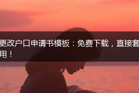 更改户口申请书模板：免费下载，直接套用！
