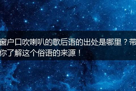 窗户口吹喇叭的歇后语的出处是哪里？带你了解这个俗语的来源！
