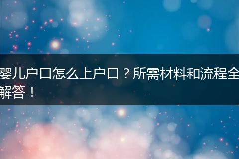 婴儿户口怎么上户口？所需材料和流程全解答！