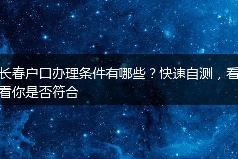 长春户口办理条件有哪些？快速自测，看看你是否符合