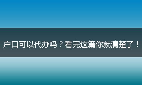 户口可以代办吗？看完这篇你就清楚了！