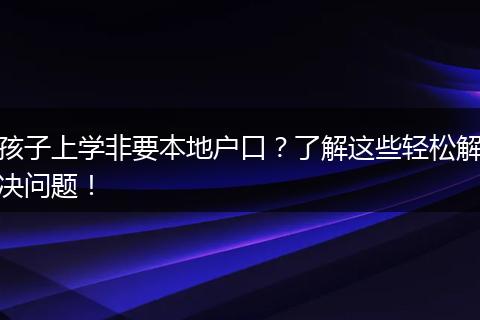 孩子上学非要本地户口？了解这些轻松解决问题！