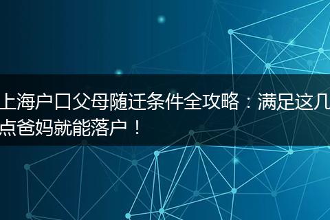 上海户口父母随迁条件全攻略：满足这几点爸妈就能落户！