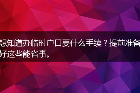 想知道办临时户口要什么手续？提前准备好这些能省事。