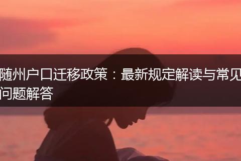 随州户口迁移政策：最新规定解读与常见问题解答