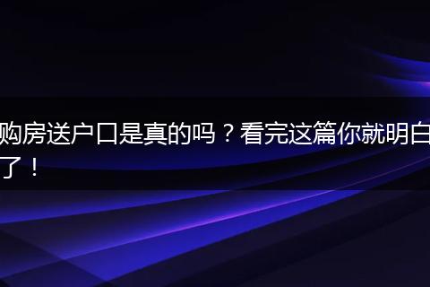购房送户口是真的吗？看完这篇你就明白了！