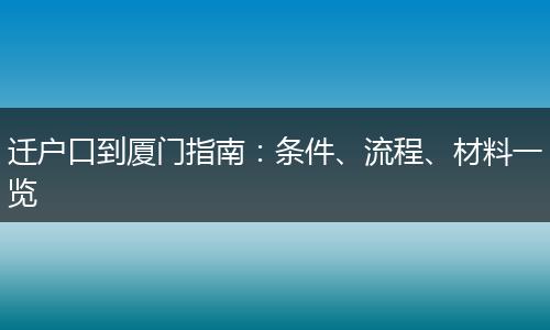 迁户口到厦门指南：条件、流程、材料一览