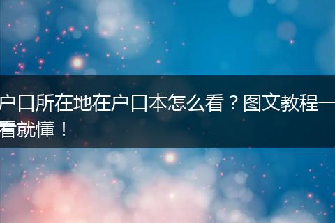 户口所在地在户口本怎么看？图文教程一看就懂！