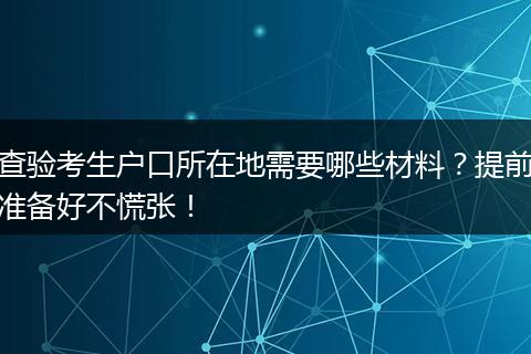 查验考生户口所在地需要哪些材料？提前准备好不慌张！