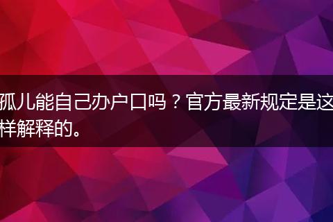 孤儿能自己办户口吗？官方最新规定是这样解释的。