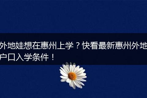外地娃想在惠州上学？快看最新惠州外地户口入学条件！