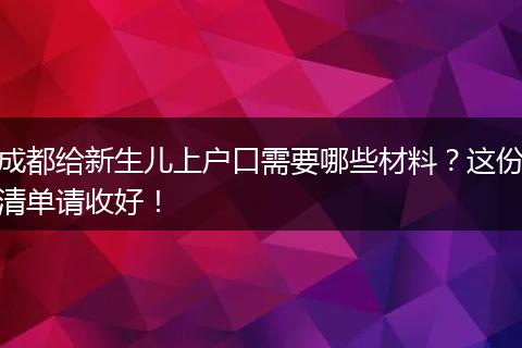 成都给新生儿上户口需要哪些材料？这份清单请收好！