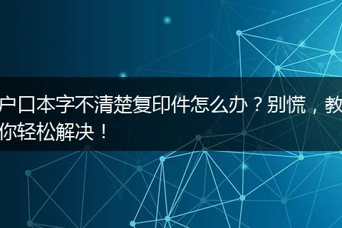 户口本字不清楚复印件怎么办？别慌，教你轻松解决！