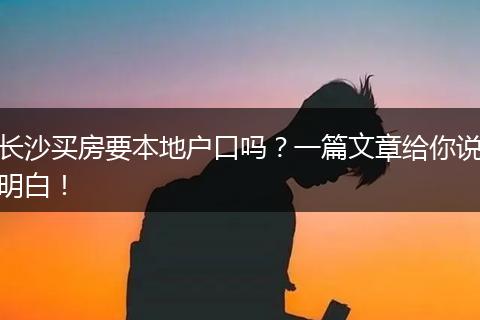 长沙买房要本地户口吗？一篇文章给你说明白！