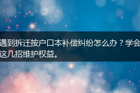 遇到拆迁按户口本补偿纠纷怎么办？学会这几招维护权益。