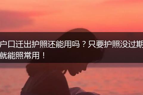 户口迁出护照还能用吗？只要护照没过期就能照常用！