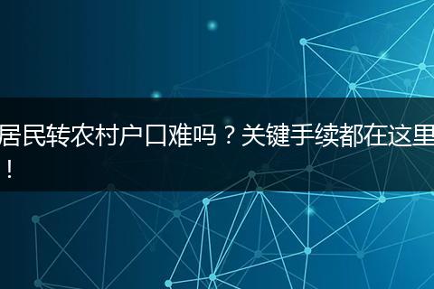 居民转农村户口难吗？关键手续都在这里！