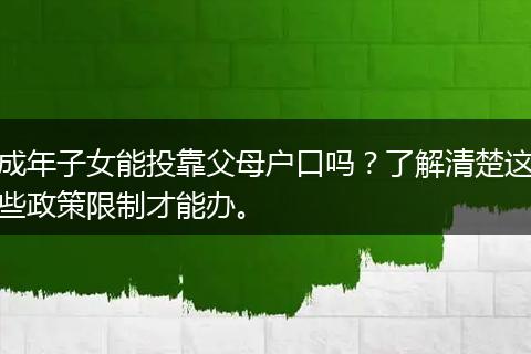 成年子女能投靠父母户口吗？了解清楚这些政策限制才能办。