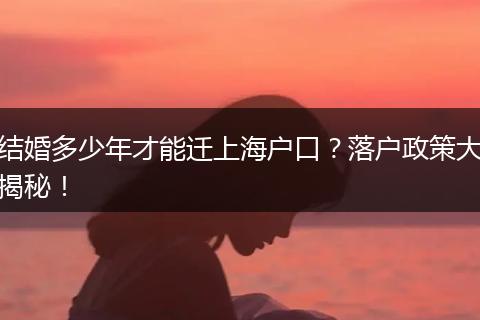 结婚多少年才能迁上海户口？落户政策大揭秘！