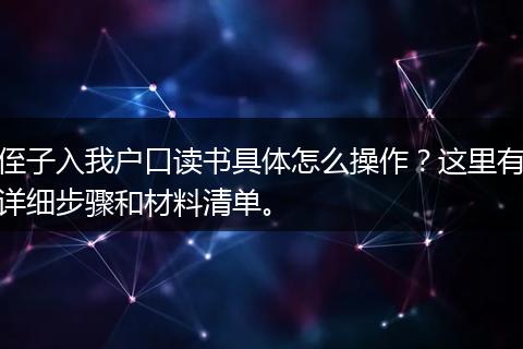 侄子入我户口读书具体怎么操作？这里有详细步骤和材料清单。