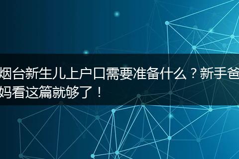 烟台新生儿上户口需要准备什么？新手爸妈看这篇就够了！