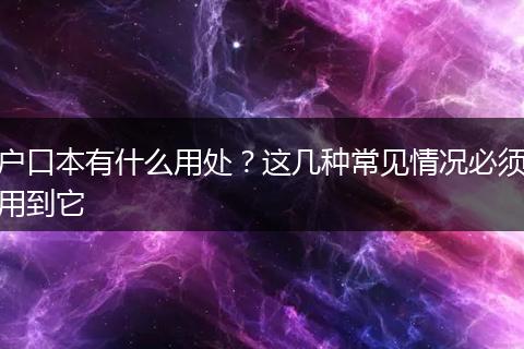 户口本有什么用处？这几种常见情况必须用到它