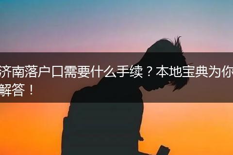济南落户口需要什么手续？本地宝典为你解答！