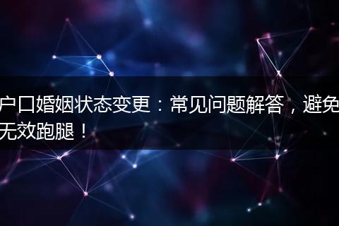 户口婚姻状态变更：常见问题解答，避免无效跑腿！
