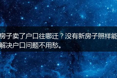 房子卖了户口往哪迁？没有新房子照样能解决户口问题不用愁。