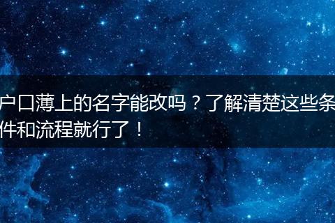 户口薄上的名字能改吗？了解清楚这些条件和流程就行了！