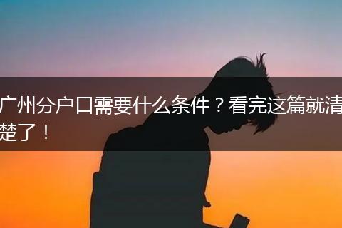 广州分户口需要什么条件？看完这篇就清楚了！