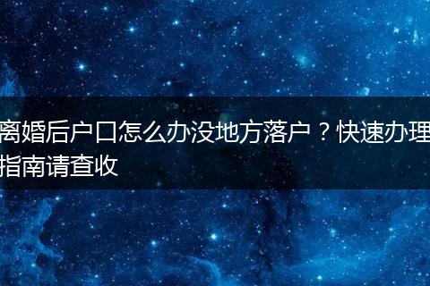 离婚后户口怎么办没地方落户？快速办理指南请查收