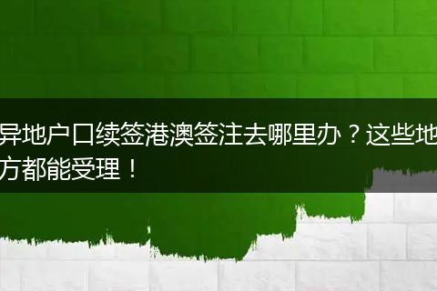 异地户口续签港澳签注去哪里办？这些地方都能受理！