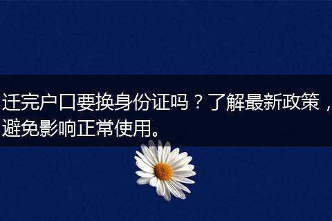 迁完户口要换身份证吗？了解最新政策，避免影响正常使用。