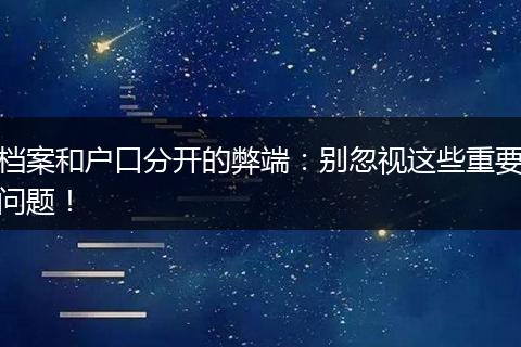 档案和户口分开的弊端：别忽视这些重要问题！