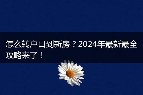 怎么转户口到新房？2024年最新最全攻略来了！