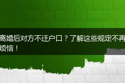 离婚后对方不迁户口？了解这些规定不再烦恼！