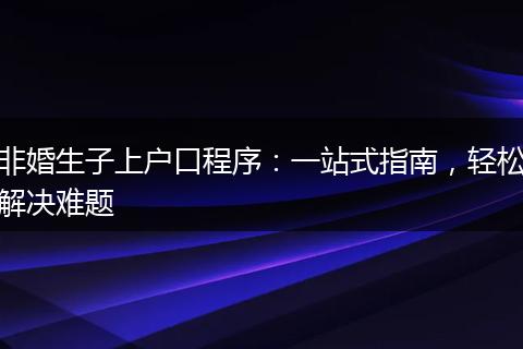 非婚生子上户口程序：一站式指南，轻松解决难题