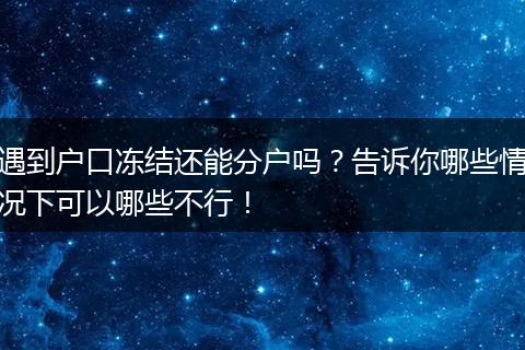 遇到户口冻结还能分户吗？告诉你哪些情况下可以哪些不行！