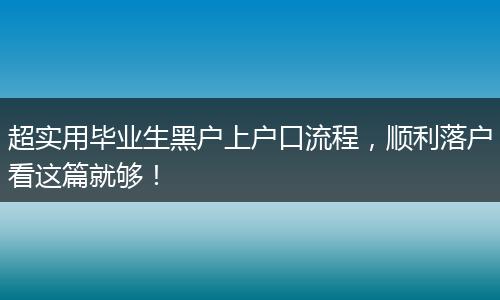 超实用毕业生黑户上户口流程，顺利落户看这篇就够！