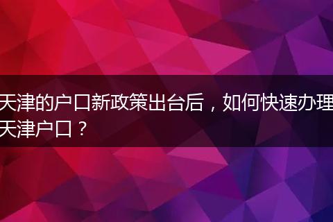 天津的户口新政策出台后，如何快速办理天津户口？