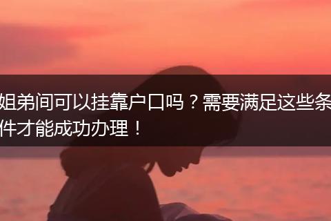 姐弟间可以挂靠户口吗？需要满足这些条件才能成功办理！