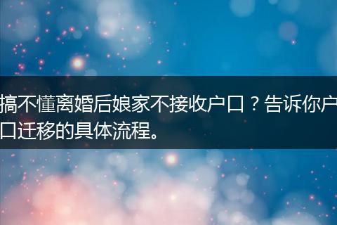 搞不懂离婚后娘家不接收户口？告诉你户口迁移的具体流程。