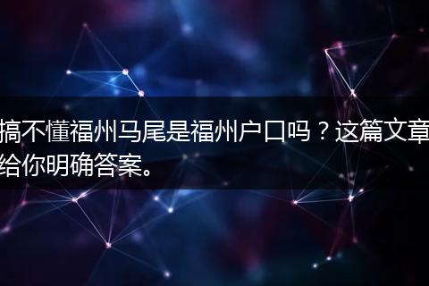 搞不懂福州马尾是福州户口吗？这篇文章给你明确答案。