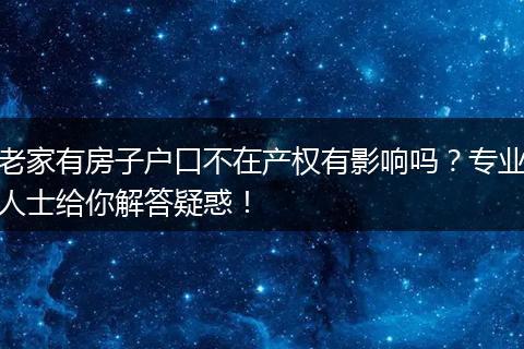 老家有房子户口不在产权有影响吗？专业人士给你解答疑惑！