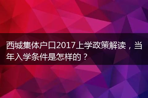 西城集体户口2017上学政策解读，当年入学条件是怎样的？