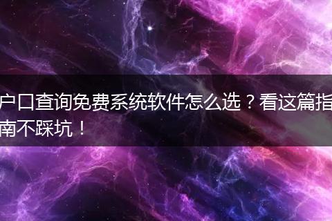 户口查询免费系统软件怎么选？看这篇指南不踩坑！
