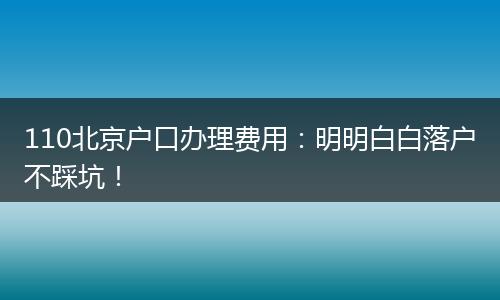 110北京户口办理费用：明明白白落户不踩坑！