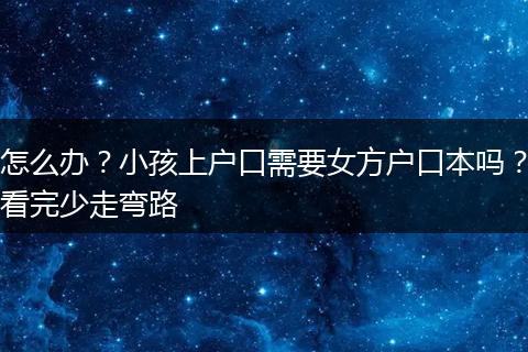 怎么办？小孩上户口需要女方户口本吗？看完少走弯路