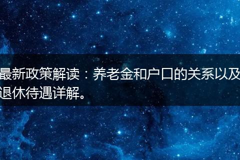 最新政策解读：养老金和户口的关系以及退休待遇详解。